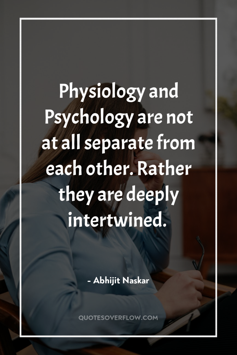 Physiology and Psychology are not at all separate from each...