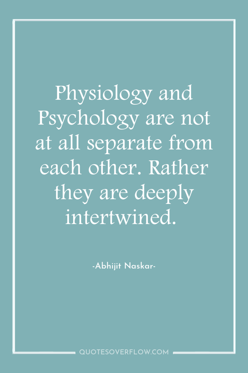 Physiology and Psychology are not at all separate from each...