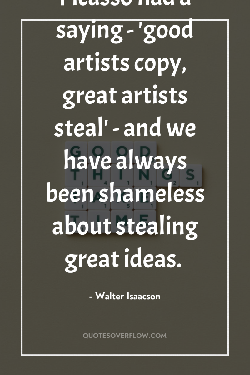 Picasso had a saying - 'good artists copy, great artists...