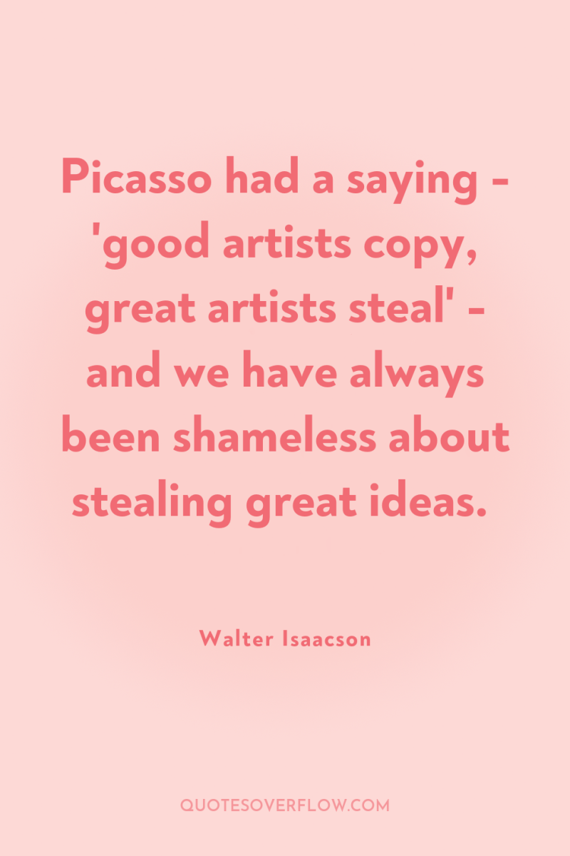 Picasso had a saying - 'good artists copy, great artists...