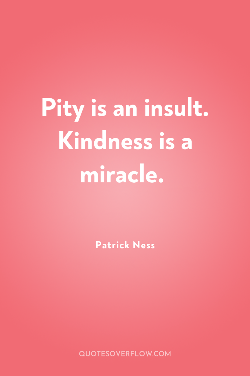 Pity is an insult. Kindness is a miracle. 