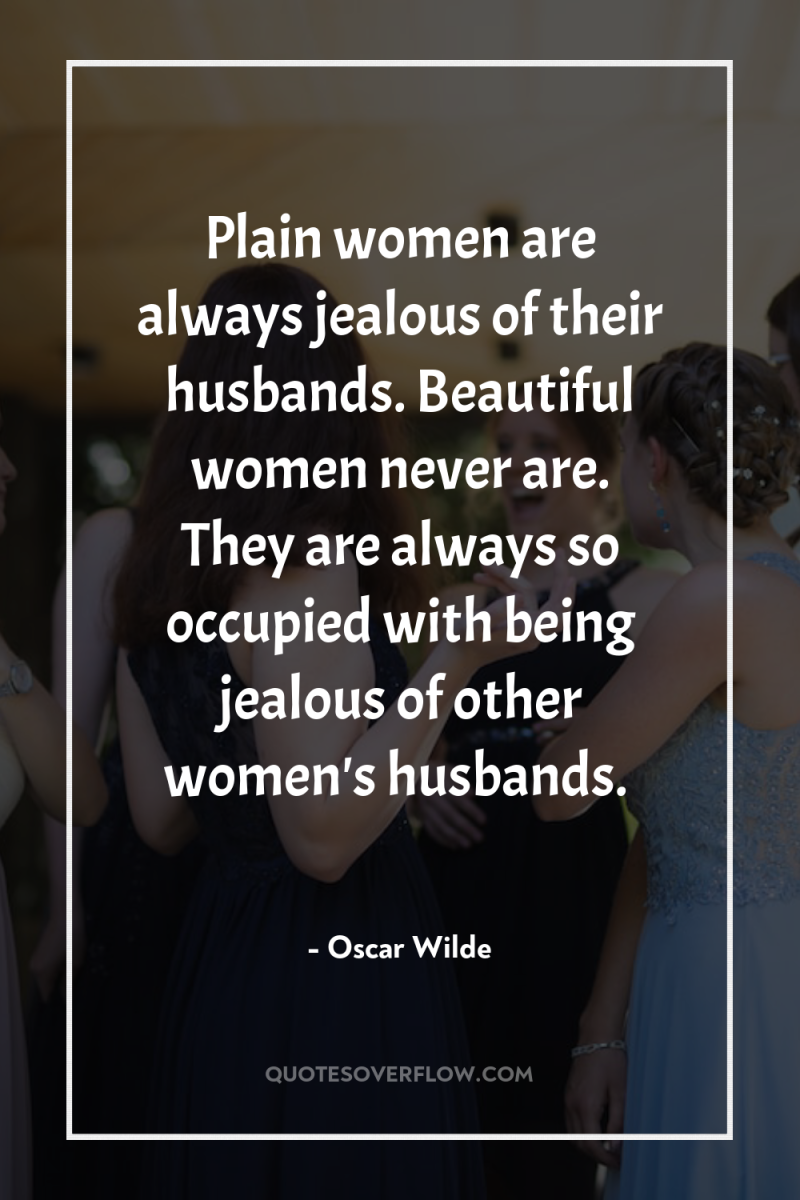 Plain women are always jealous of their husbands. Beautiful women...