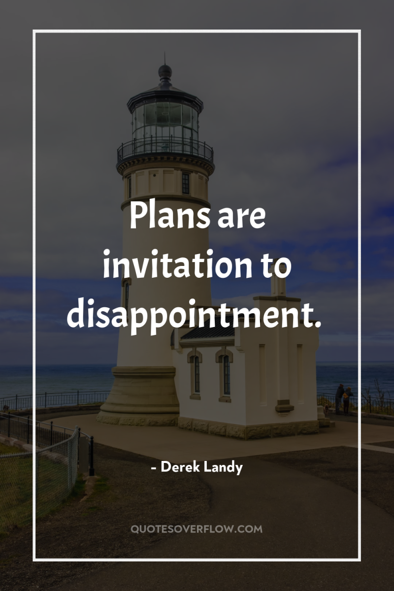 Plans are invitation to disappointment. 