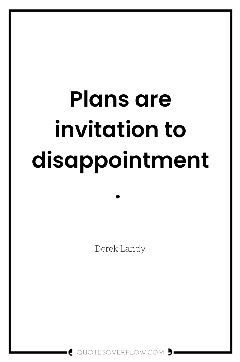 Plans are invitation to disappointment. 