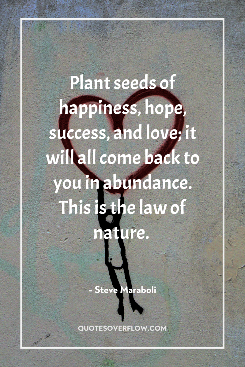 Plant seeds of happiness, hope, success, and love; it will...