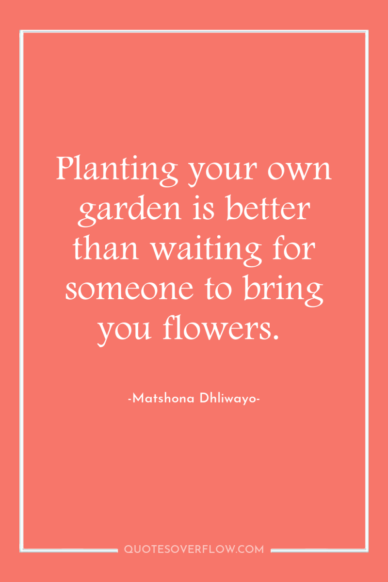Planting your own garden is better than waiting for someone...