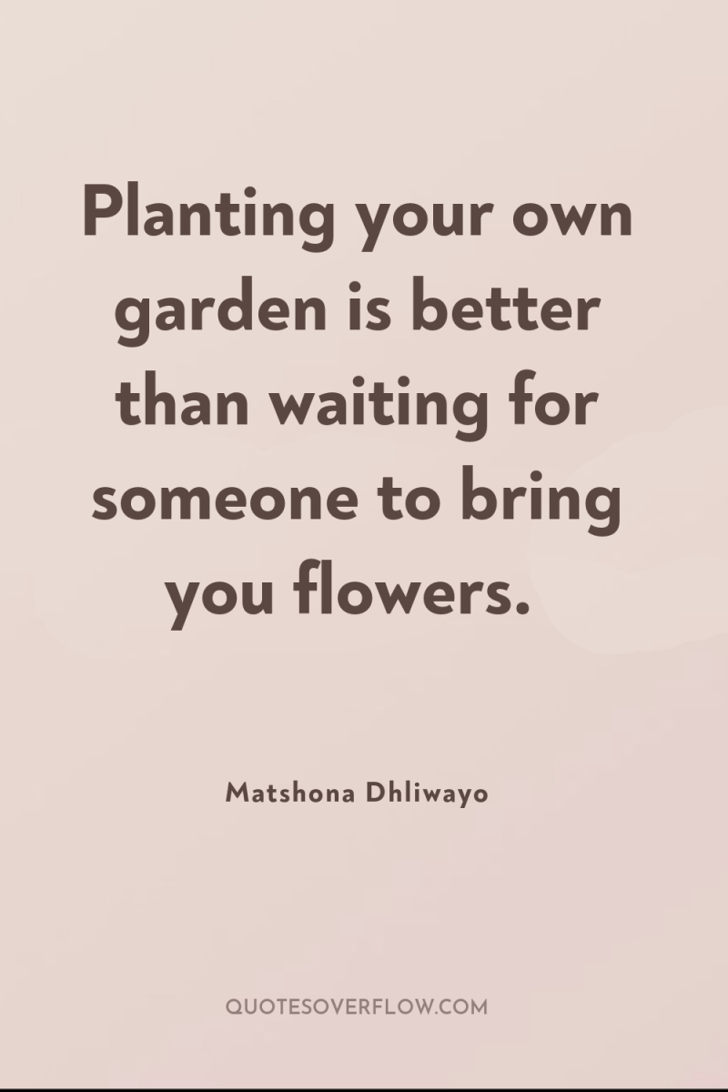 Planting your own garden is better than waiting for someone...