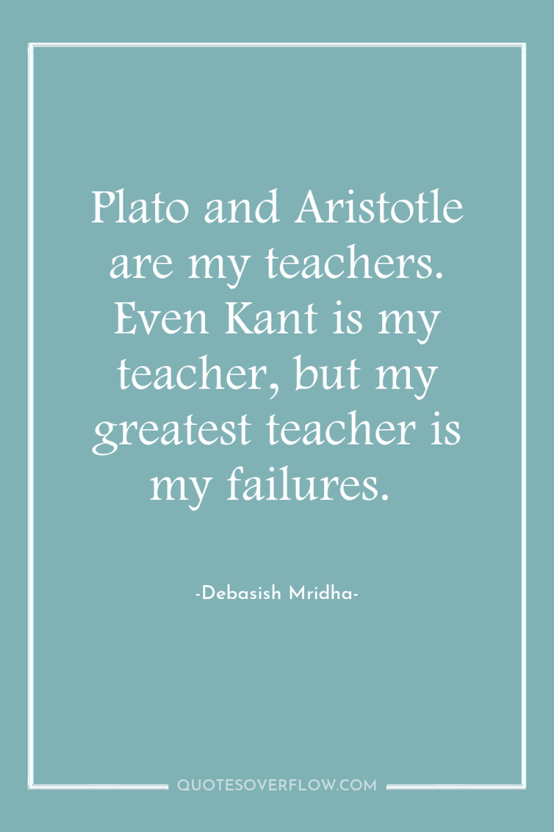 Plato and Aristotle are my teachers. Even Kant is my...