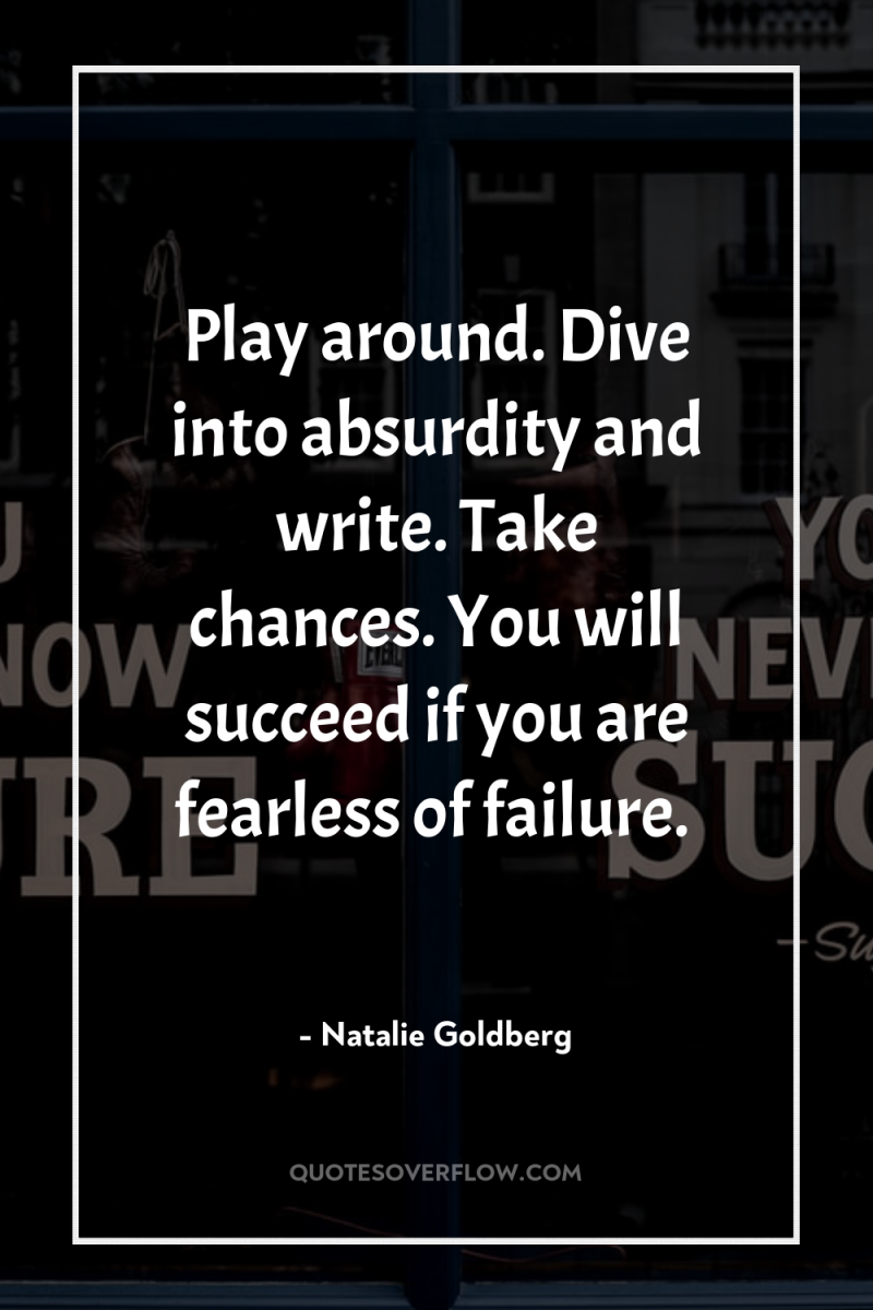 Play around. Dive into absurdity and write. Take chances. You...