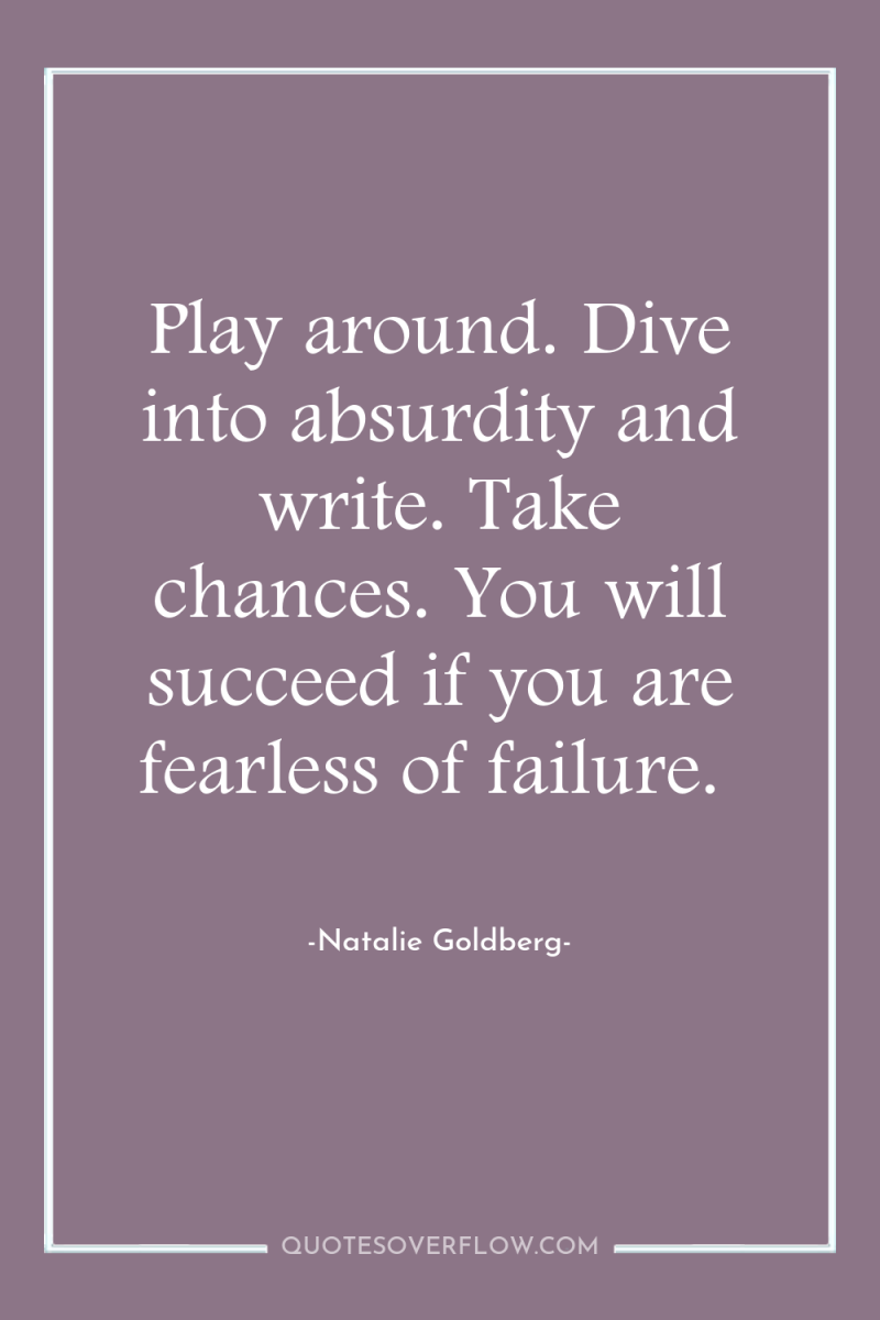 Play around. Dive into absurdity and write. Take chances. You...