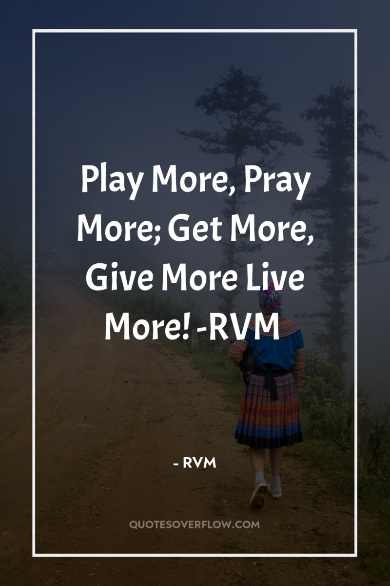 Play More, Pray More; Get More, Give More…Live More! -RVM 