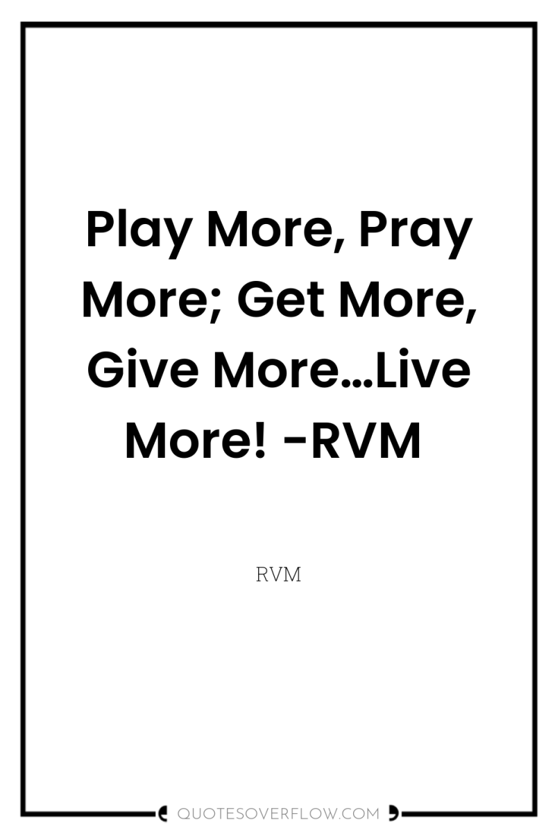 Play More, Pray More; Get More, Give More…Live More! -RVM 