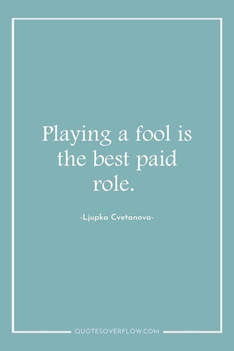 Playing a fool is the best paid role. 