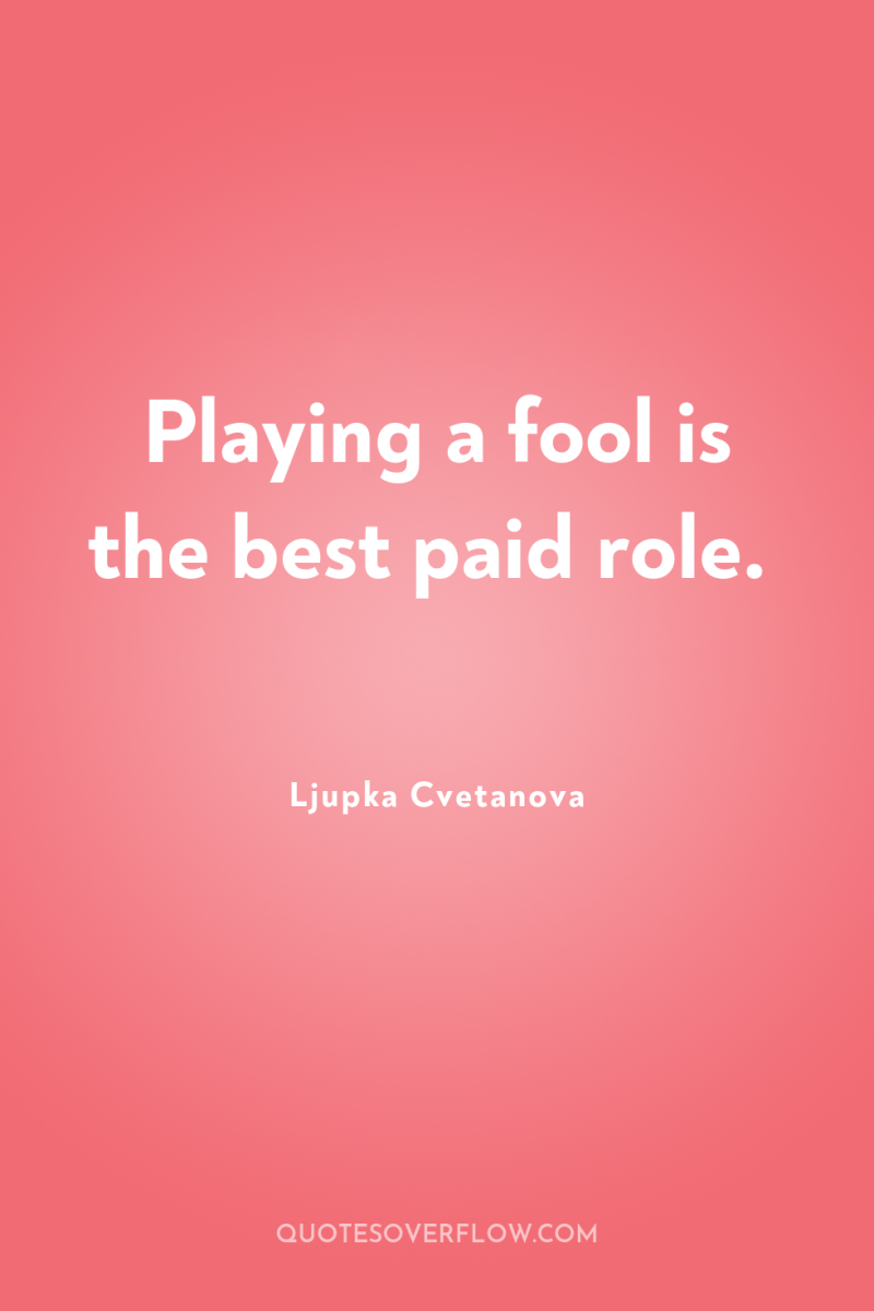 Playing a fool is the best paid role. 