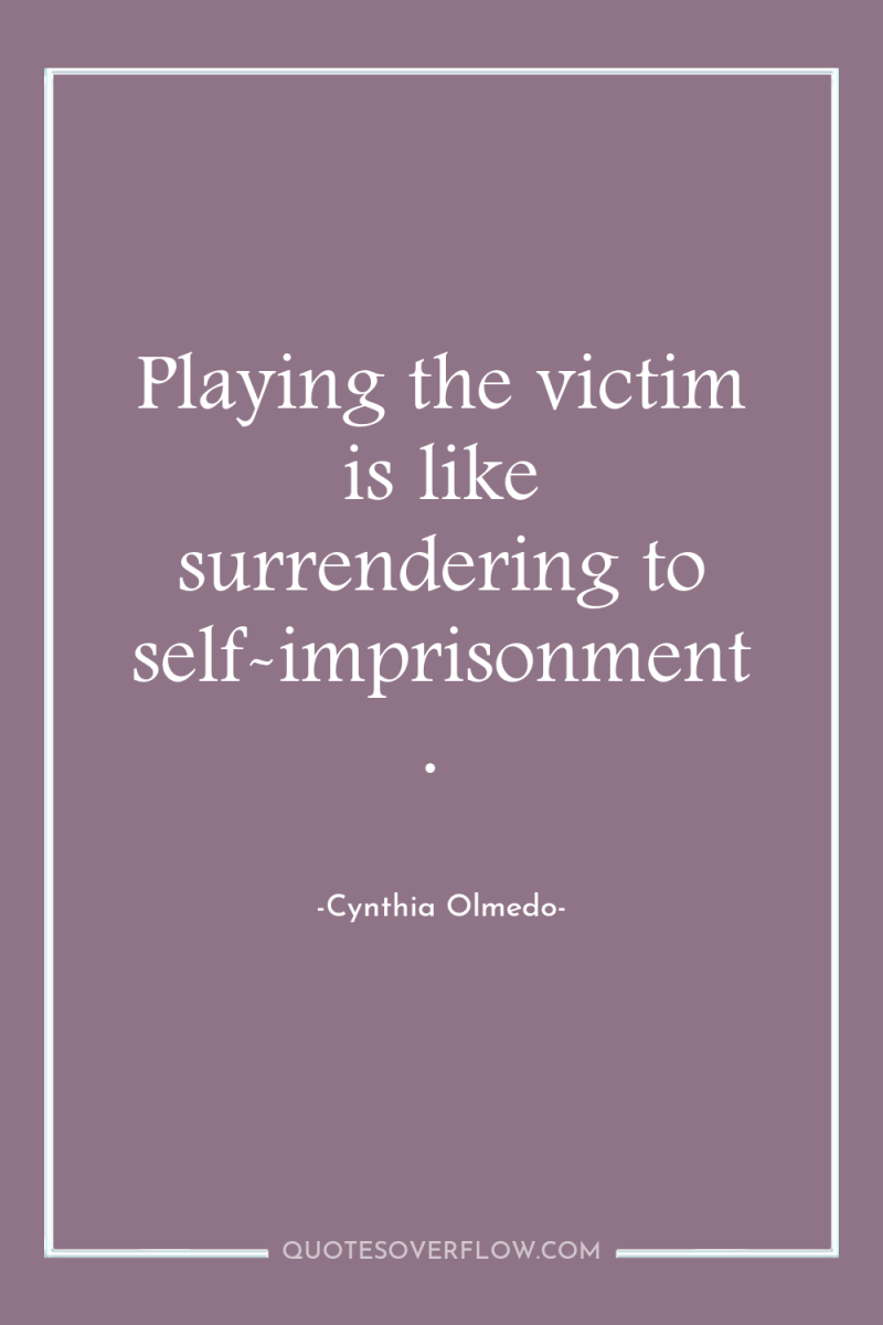 Playing the victim is like surrendering to self-imprisonment. 