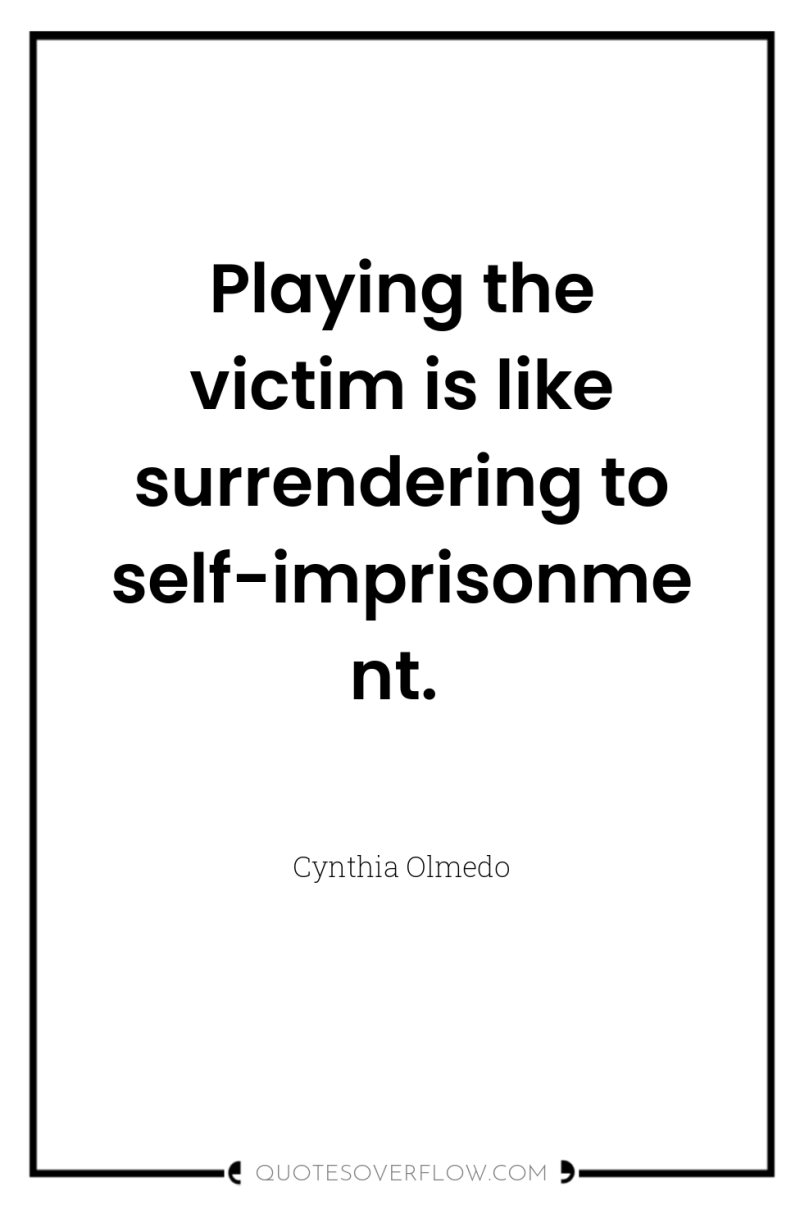 Playing the victim is like surrendering to self-imprisonment. 