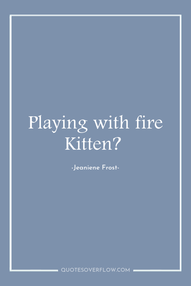 Playing with fire Kitten? 