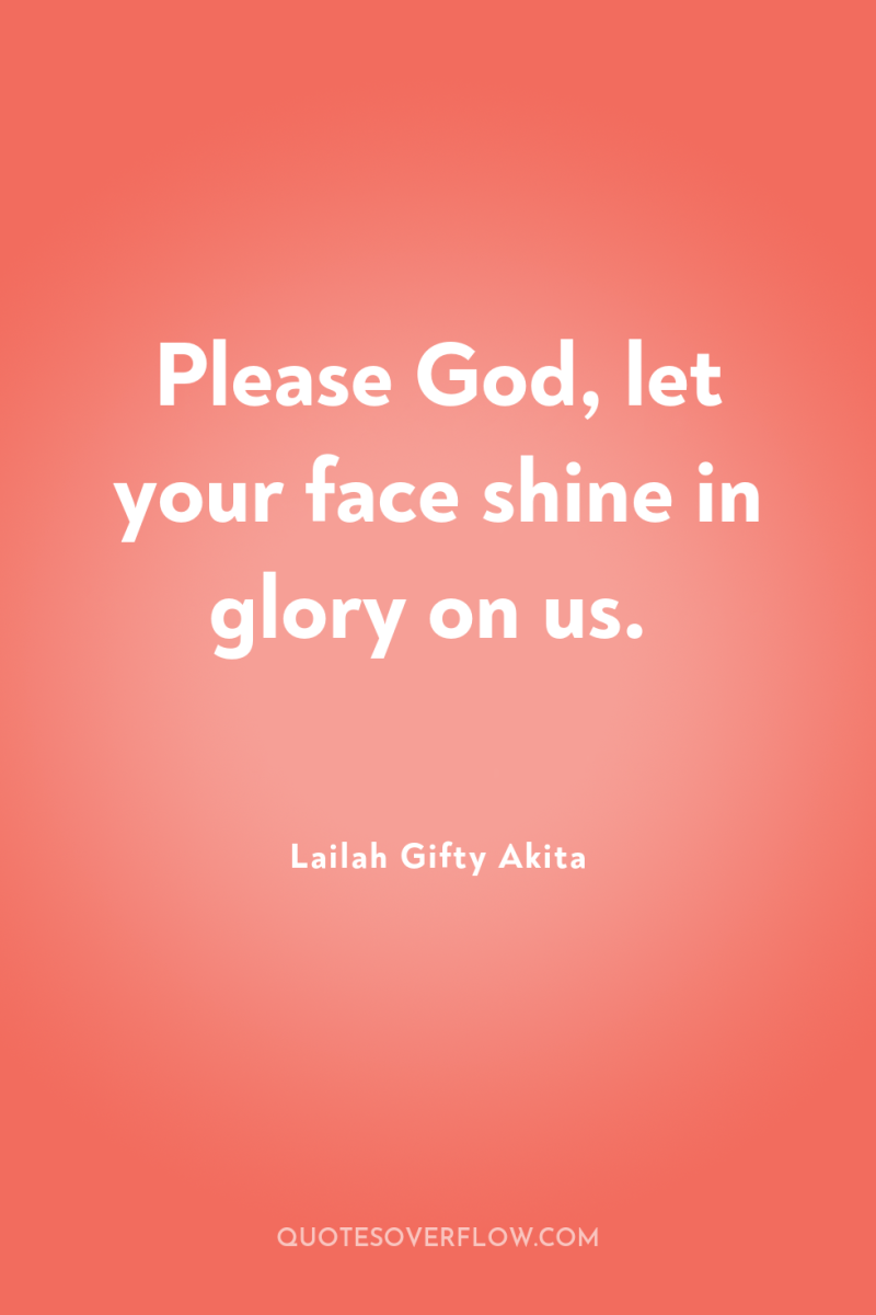 Please God, let your face shine in glory on us. 