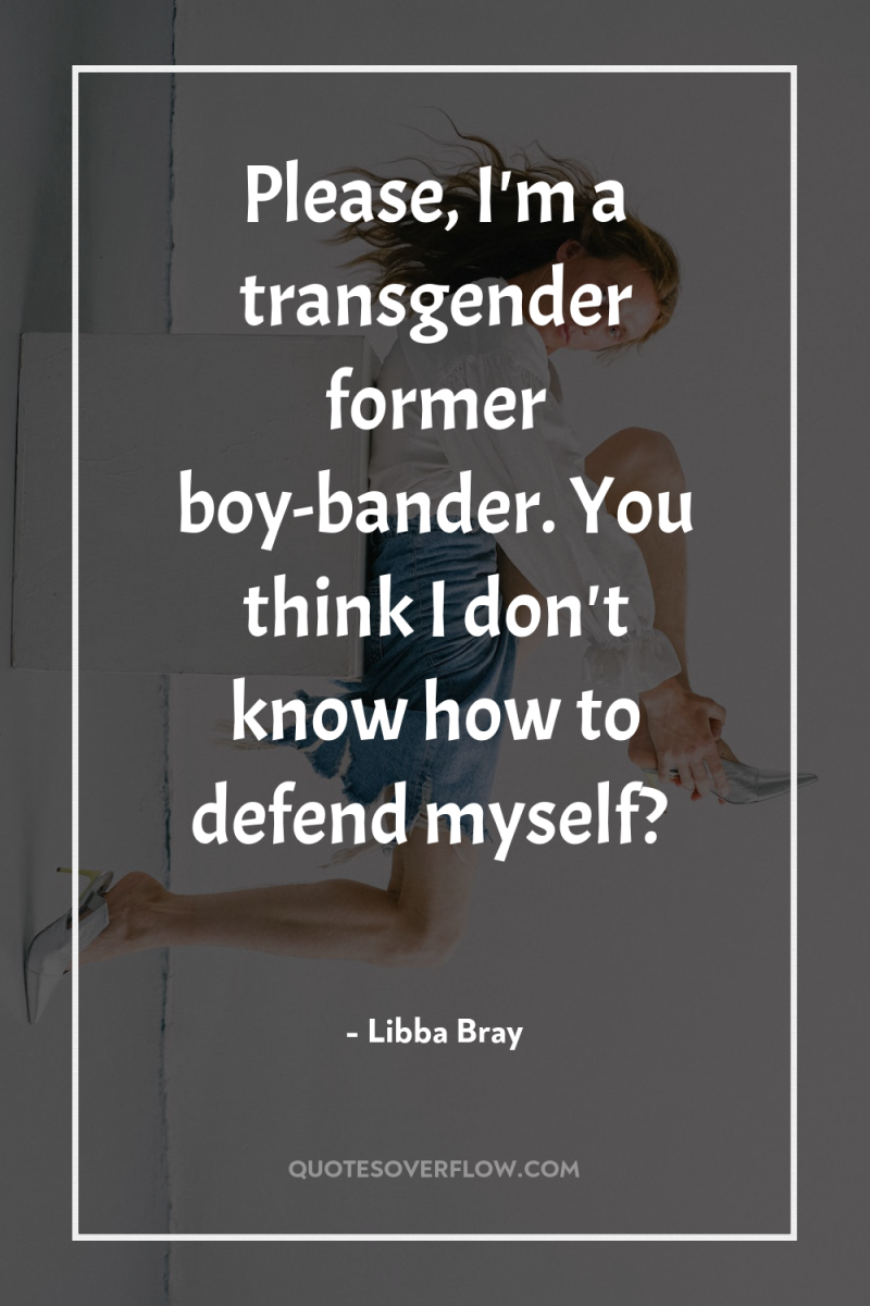 Please, I'm a transgender former boy-bander. You think I don't...