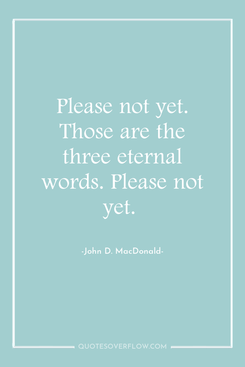 Please not yet. Those are the three eternal words. Please...