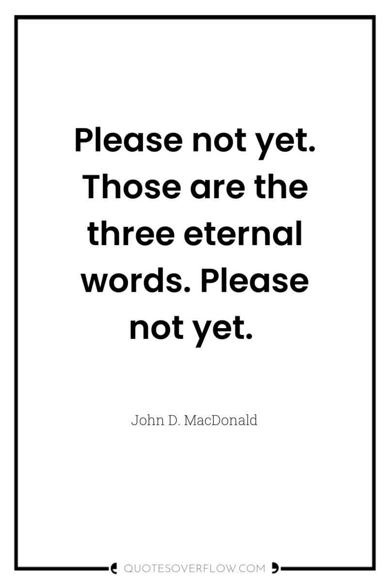 Please not yet. Those are the three eternal words. Please...