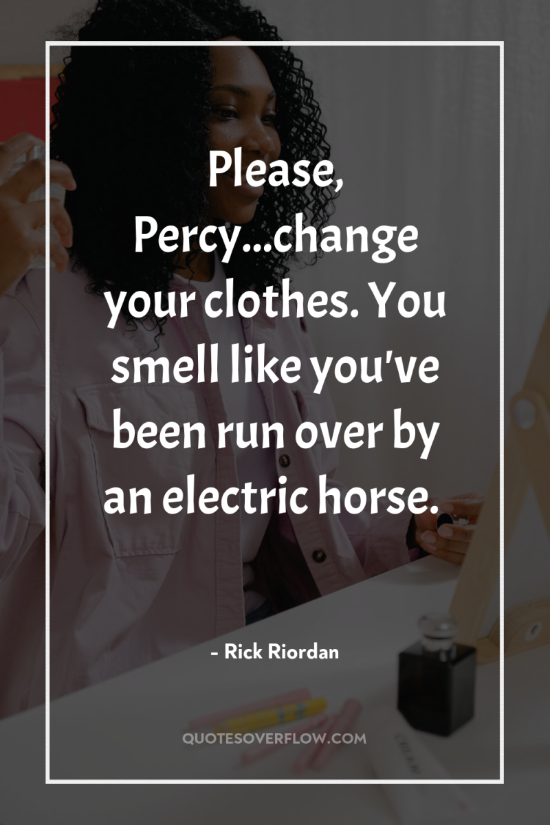 Please, Percy...change your clothes. You smell like you've been run...