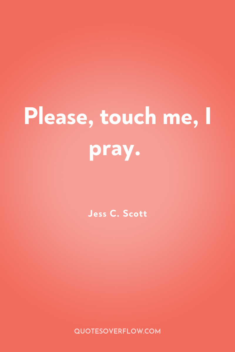 Please, touch me, I pray. 