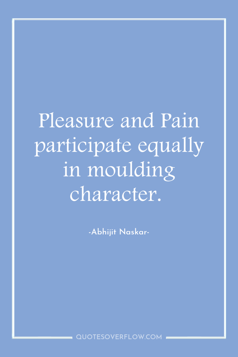 Pleasure and Pain participate equally in moulding character. 