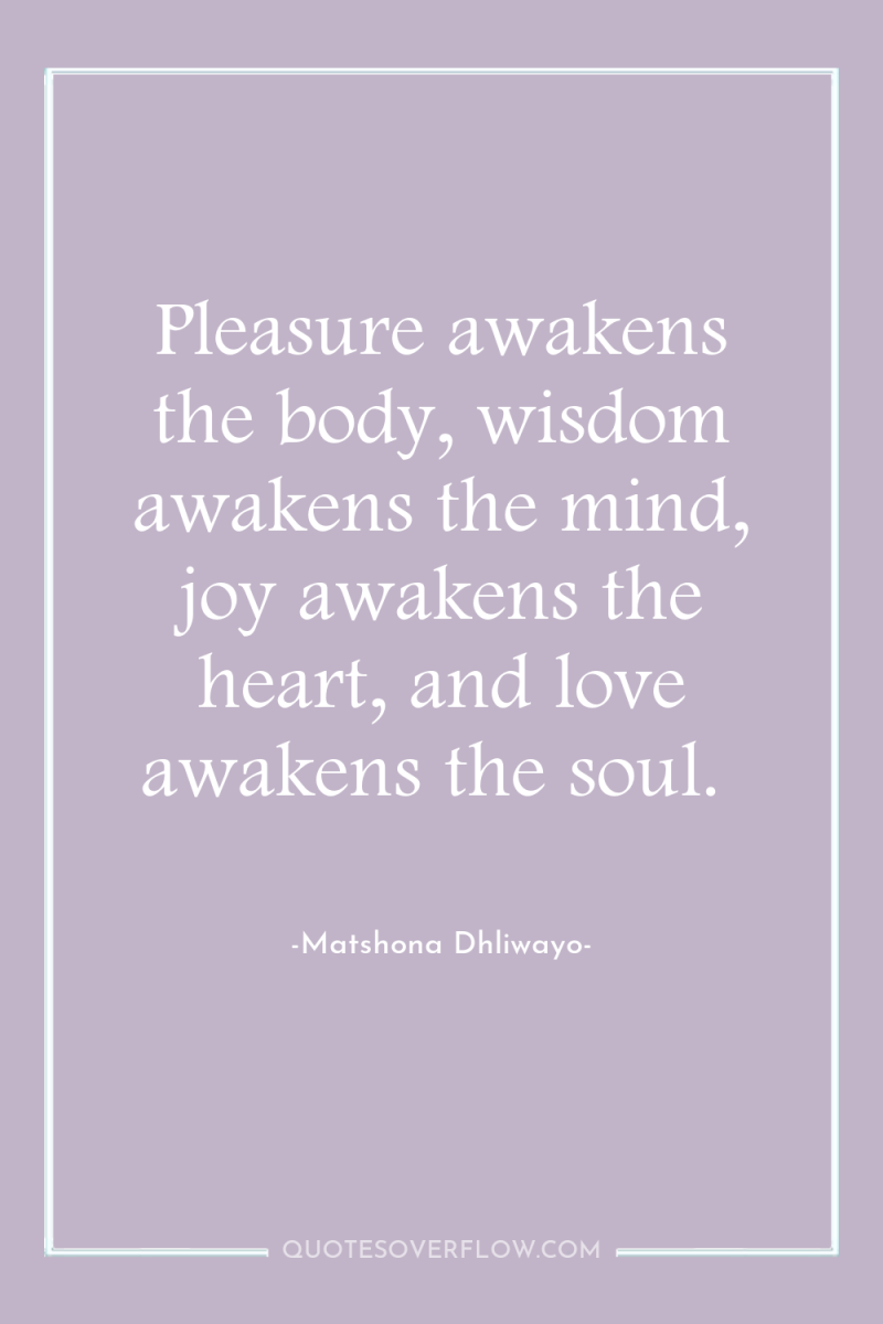 Pleasure awakens the body, wisdom awakens the mind, joy awakens...