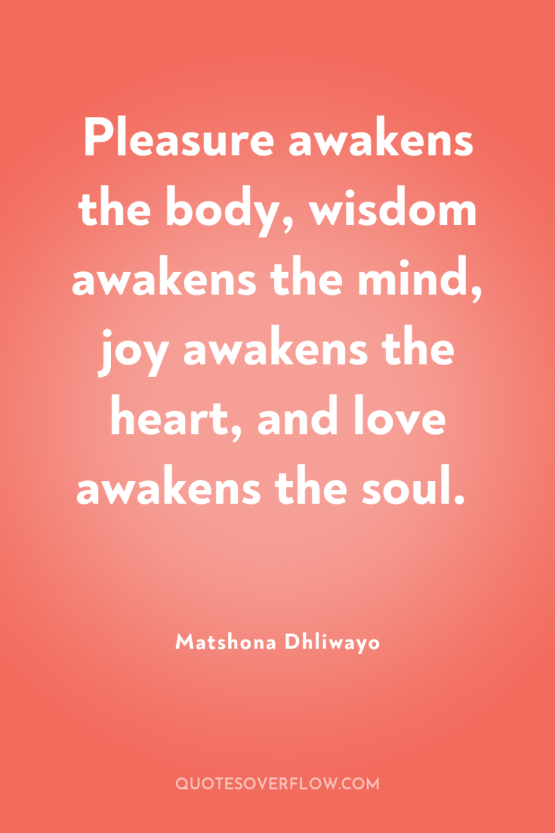 Pleasure awakens the body, wisdom awakens the mind, joy awakens...