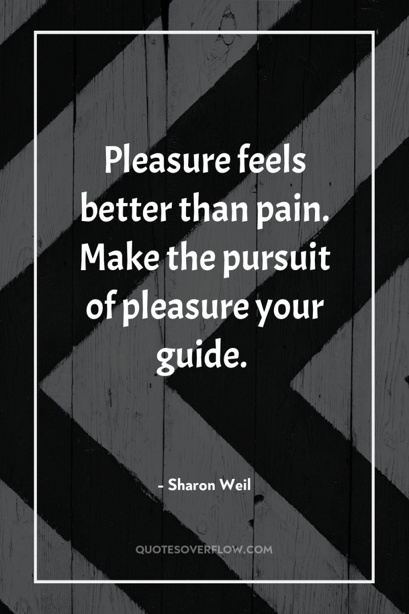 Pleasure feels better than pain. Make the pursuit of pleasure...