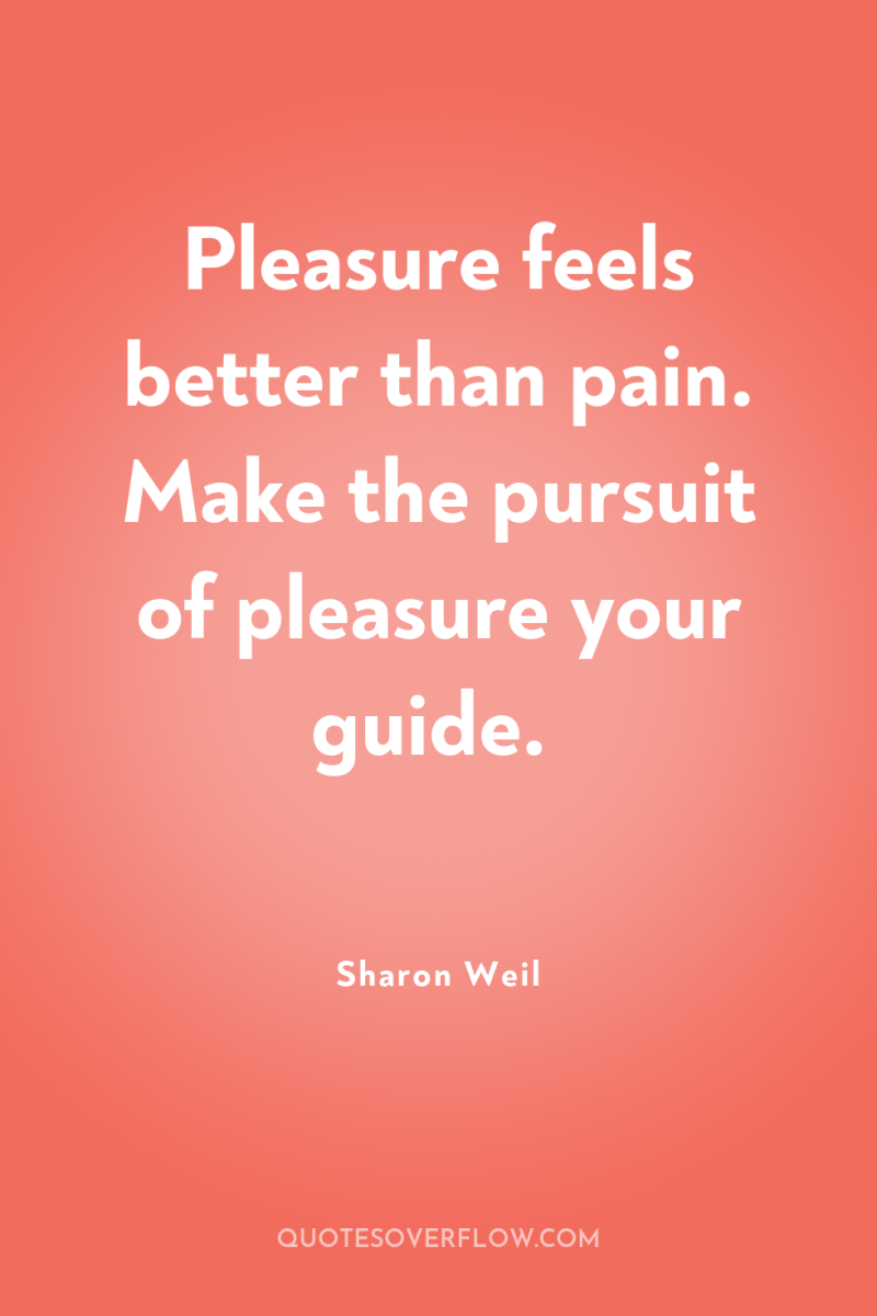 Pleasure feels better than pain. Make the pursuit of pleasure...