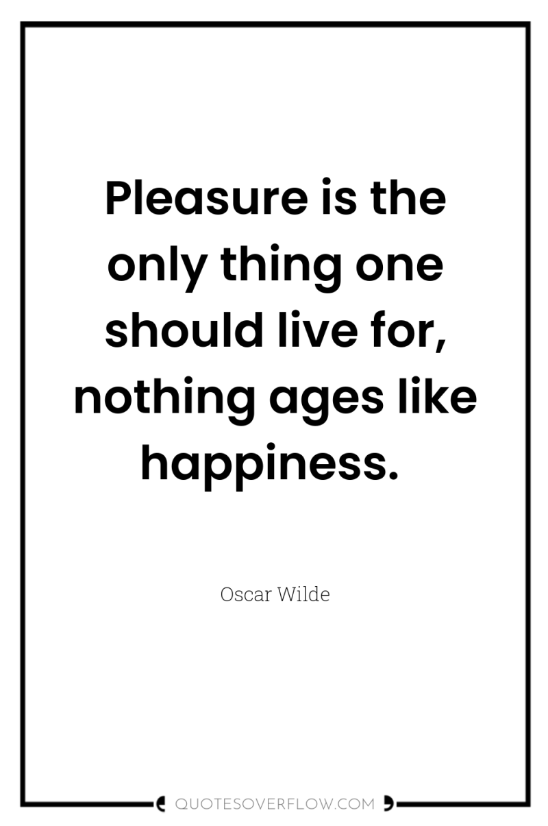 Pleasure is the only thing one should live for, nothing...