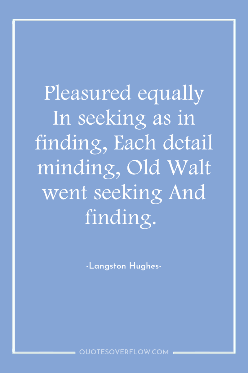 Pleasured equally In seeking as in finding, Each detail minding,...