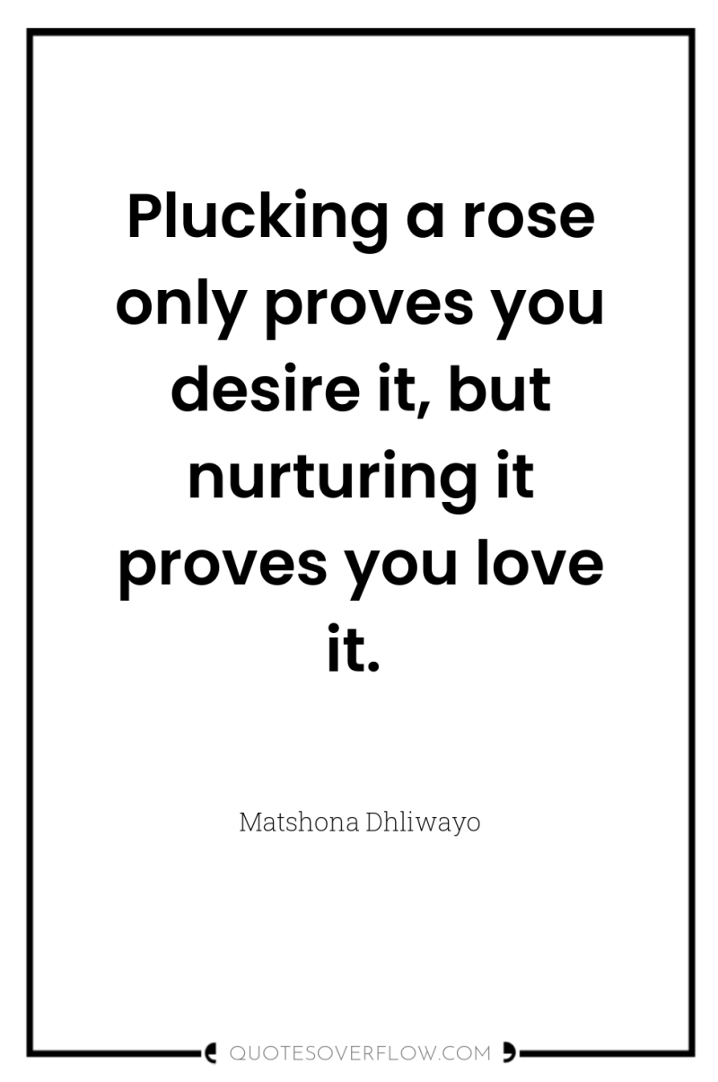 Plucking a rose only proves you desire it, but nurturing...