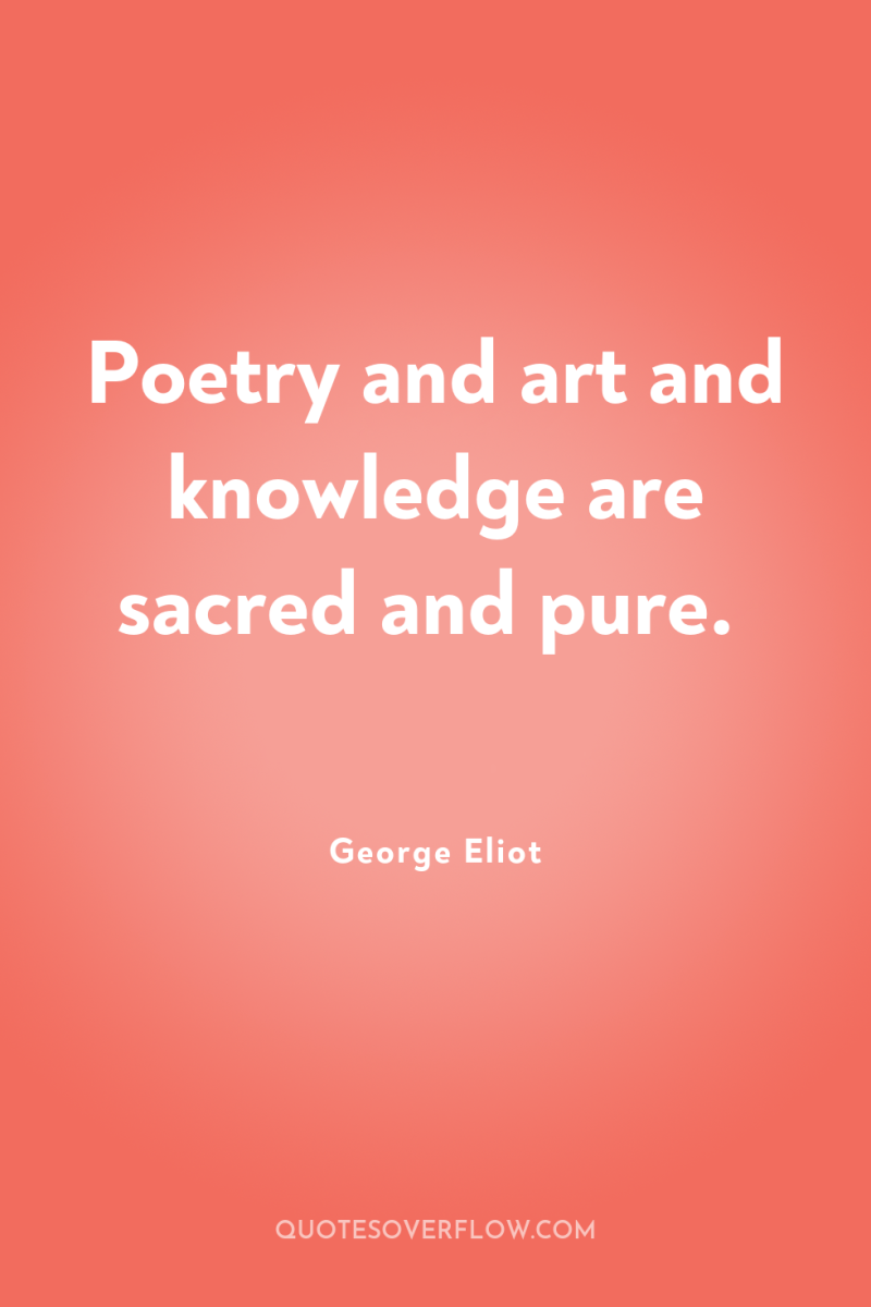 Poetry and art and knowledge are sacred and pure. 
