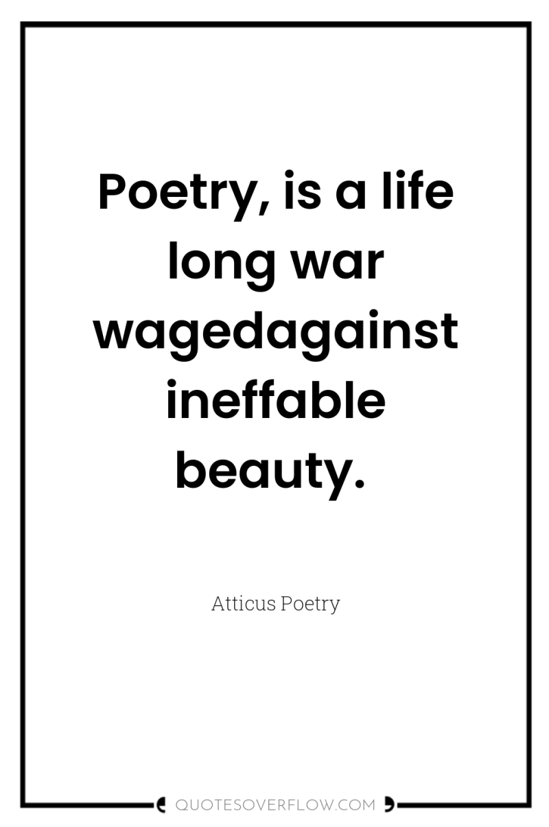Poetry, is a life long war wagedagainst ineffable beauty. 