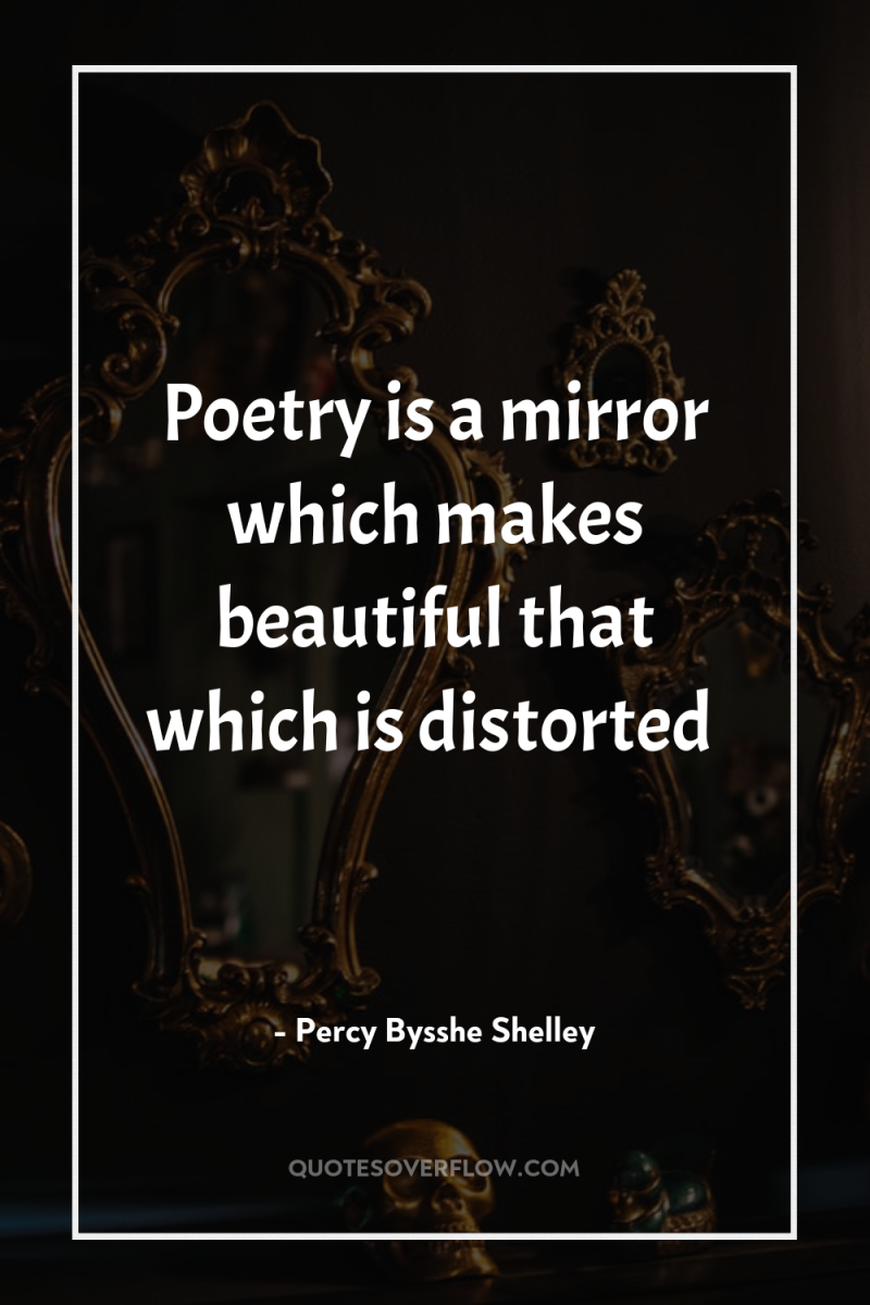 Poetry is a mirror which makes beautiful that which is...