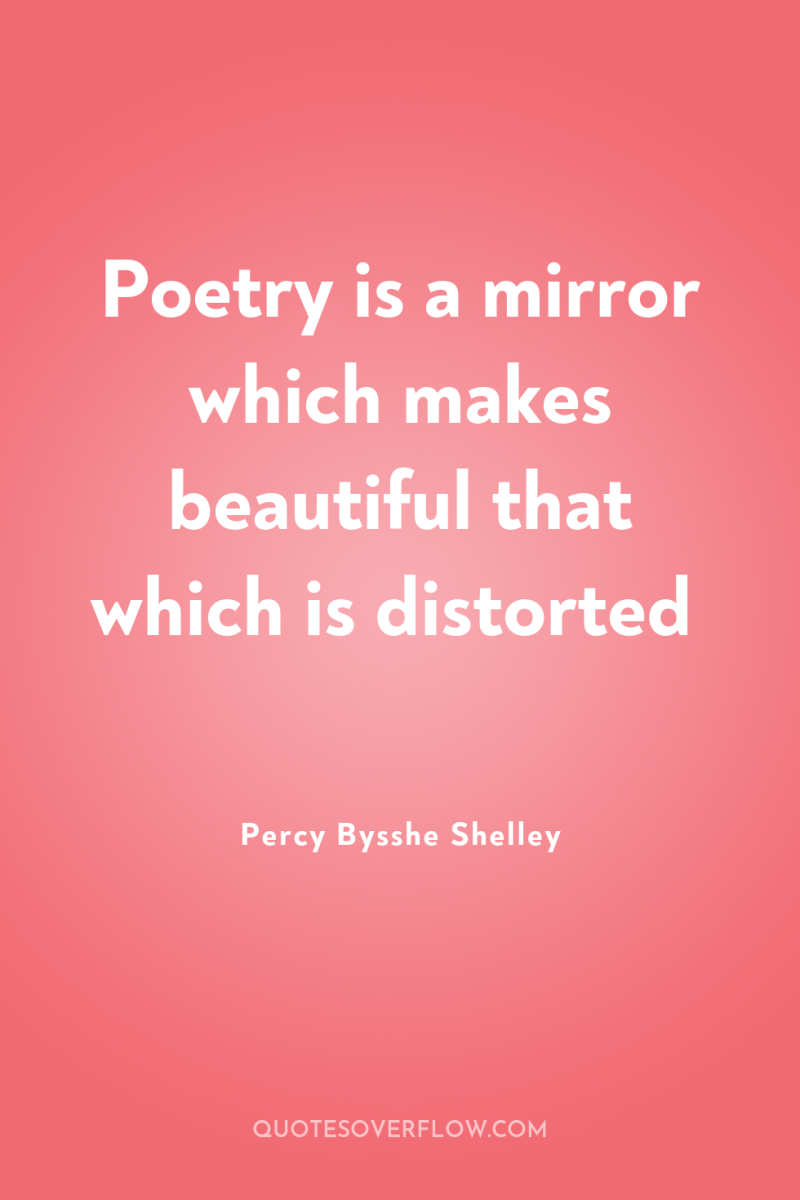 Poetry is a mirror which makes beautiful that which is...