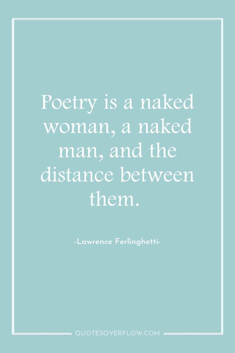 Poetry is a naked woman, a naked man, and the...