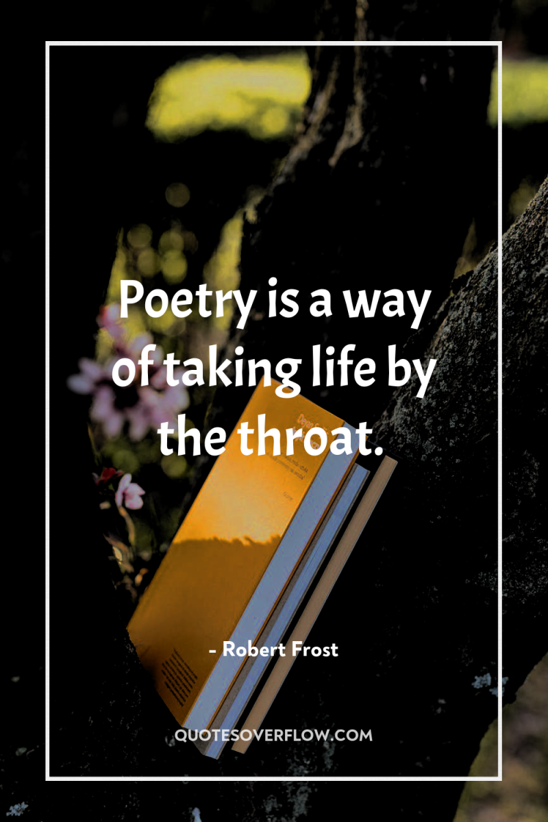 Poetry is a way of taking life by the throat. 