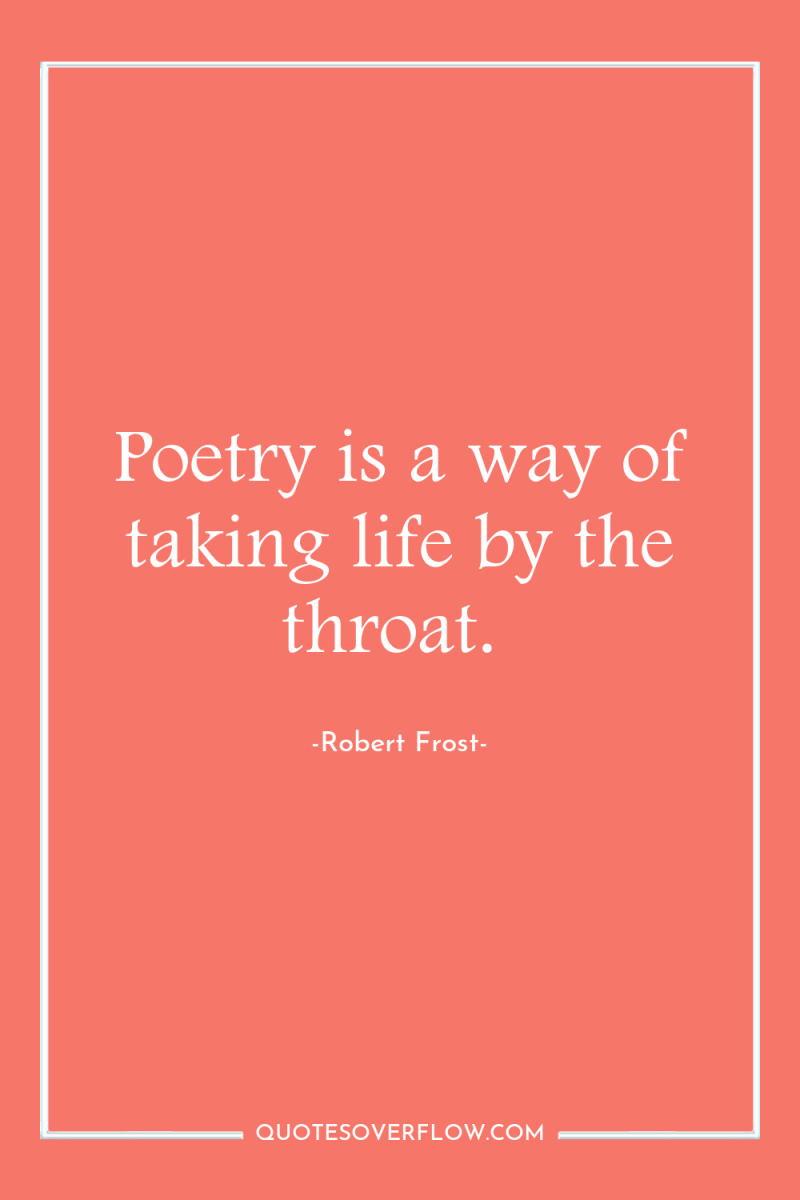 Poetry is a way of taking life by the throat. 
