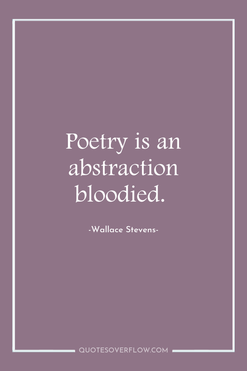 Poetry is an abstraction bloodied. 