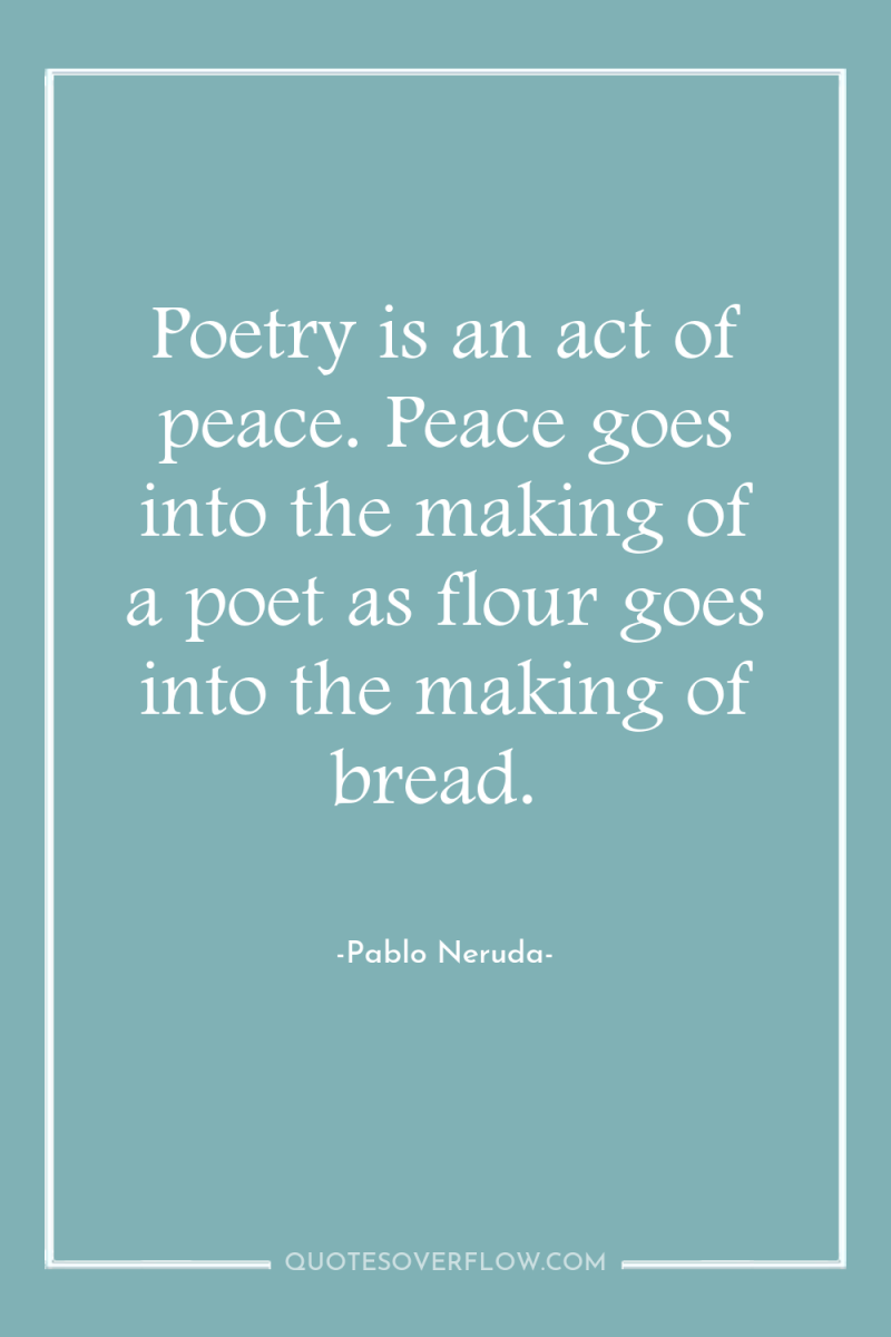 Poetry is an act of peace. Peace goes into the...