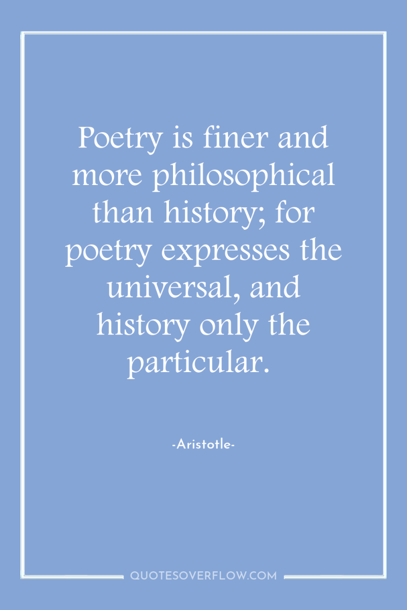 Poetry is finer and more philosophical than history; for poetry...
