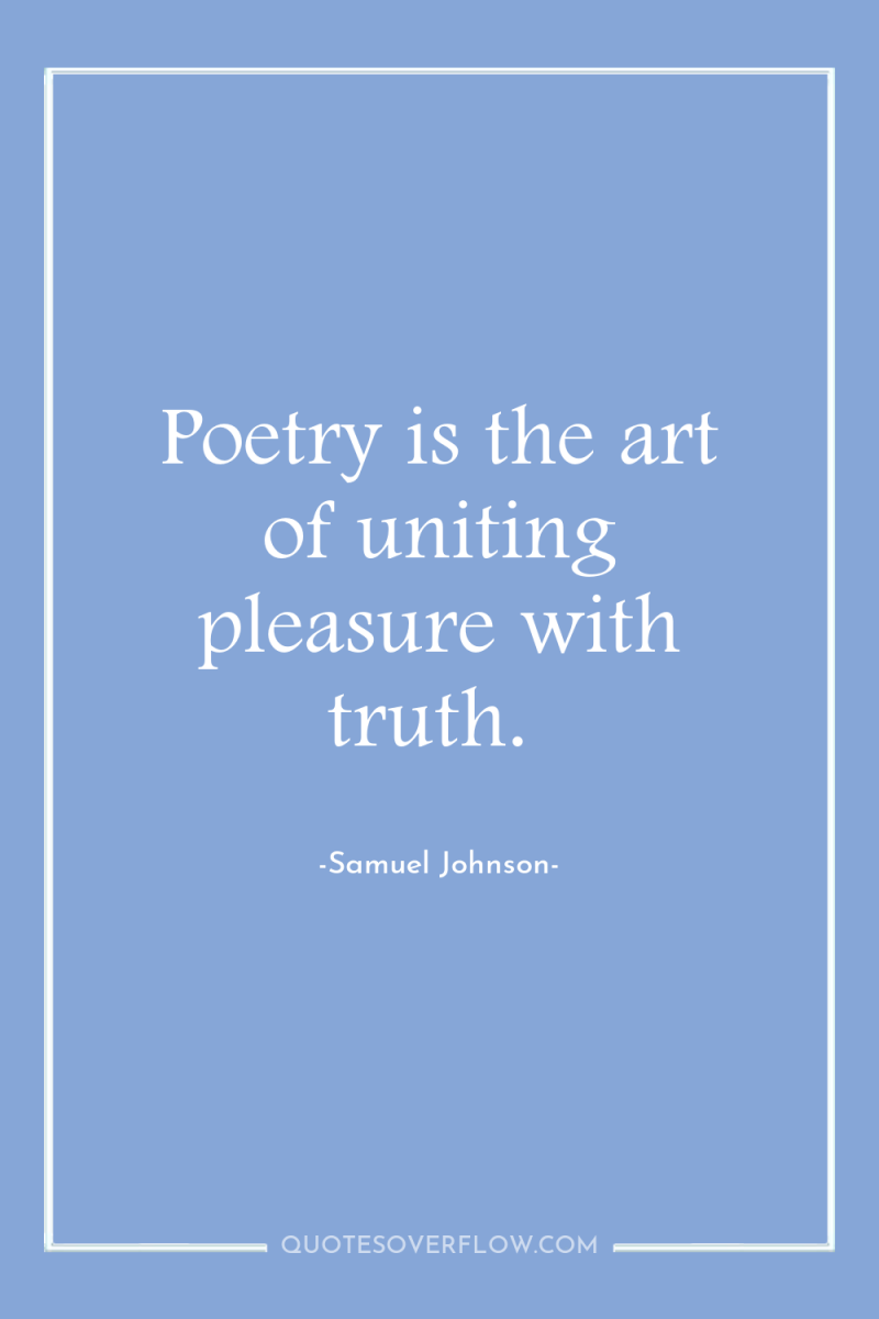 Poetry is the art of uniting pleasure with truth. 