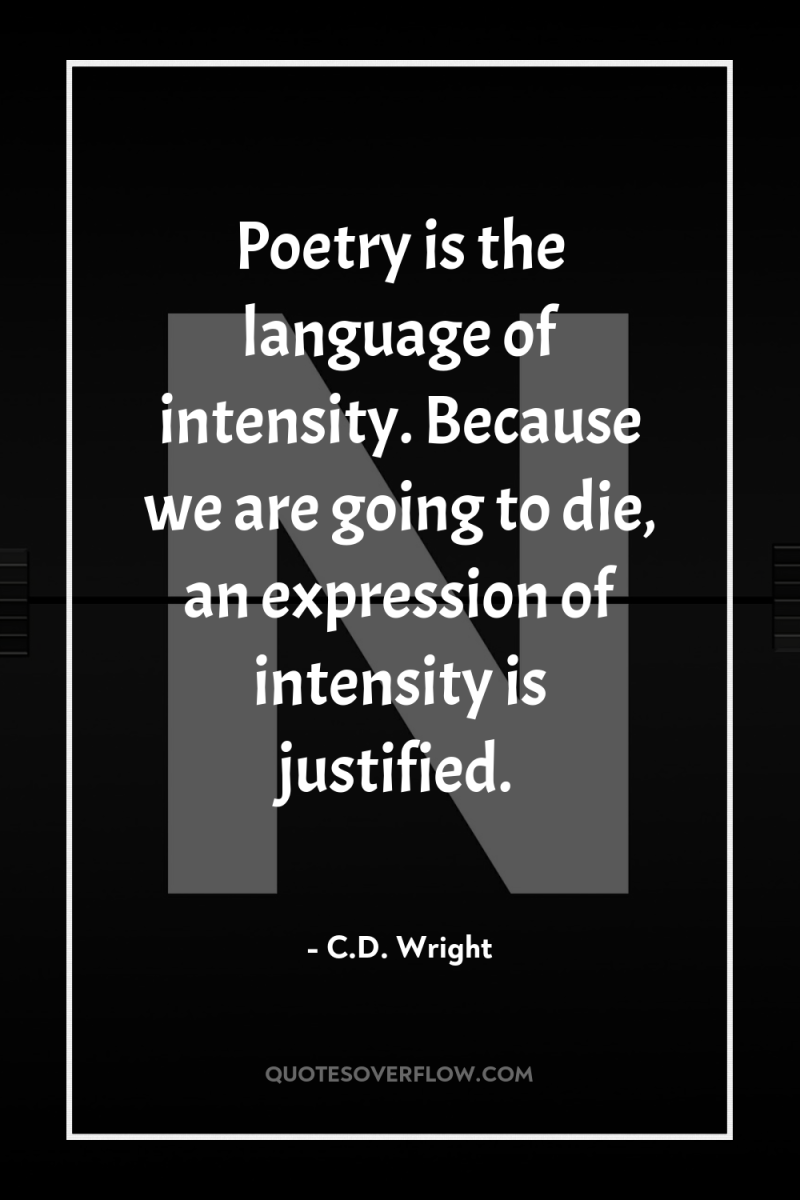 Poetry is the language of intensity. Because we are going...