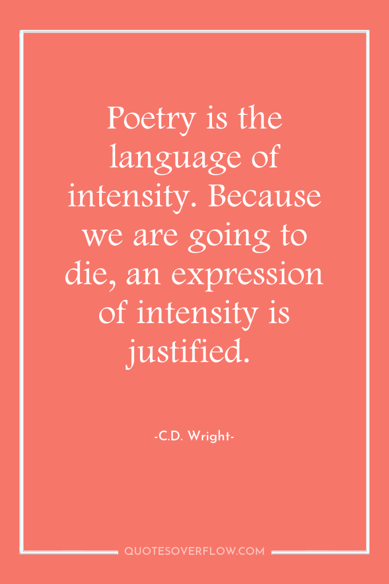 Poetry is the language of intensity. Because we are going...