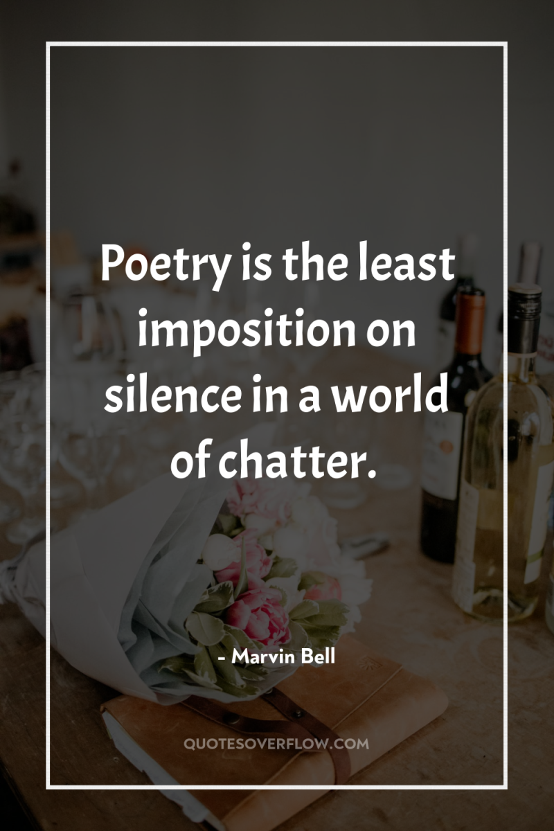 Poetry is the least imposition on silence in a world...