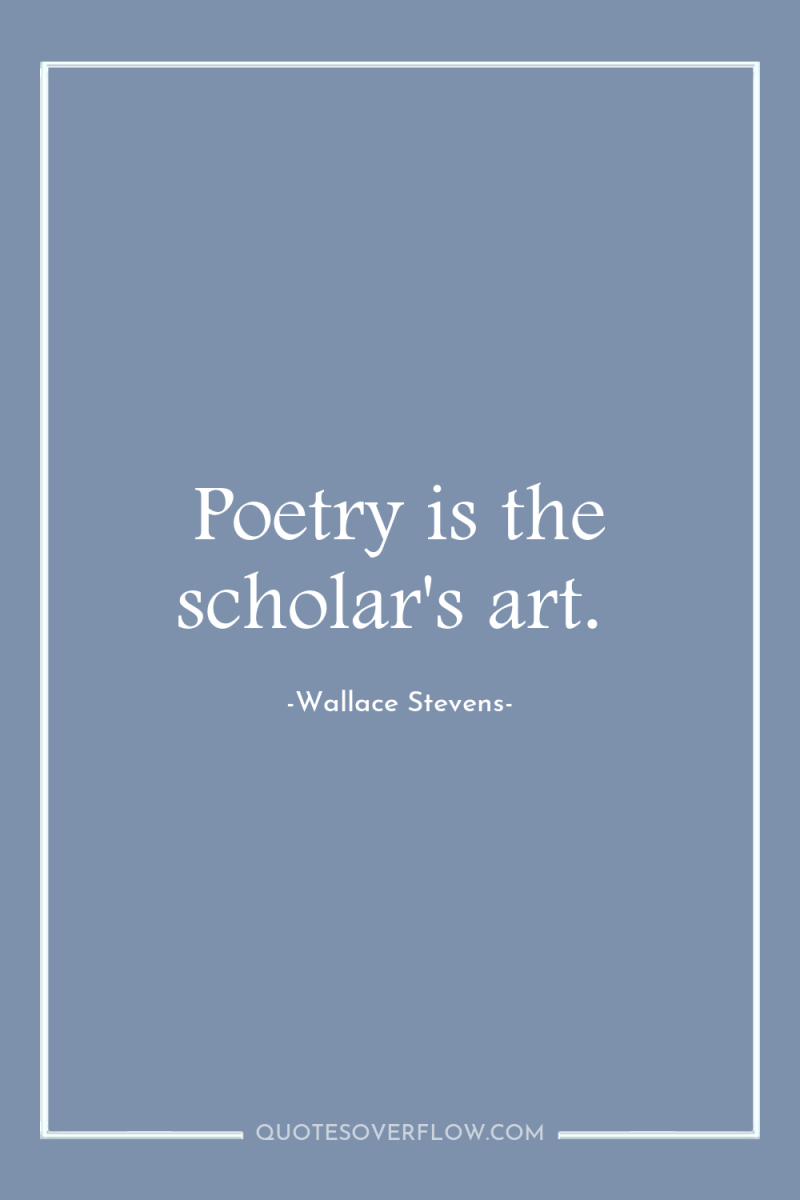 Poetry is the scholar's art. 